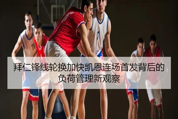 拜仁锋线轮换加快凯恩连场首发背后的负荷管理新观察