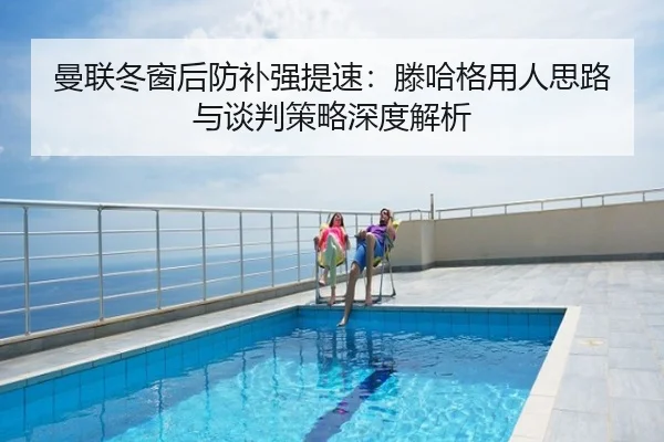 曼联冬窗后防补强提速：滕哈格用人思路与谈判策略深度解析
