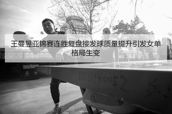 王曼昱亚锦赛连胜复盘接发球质量提升引发女单格局生变