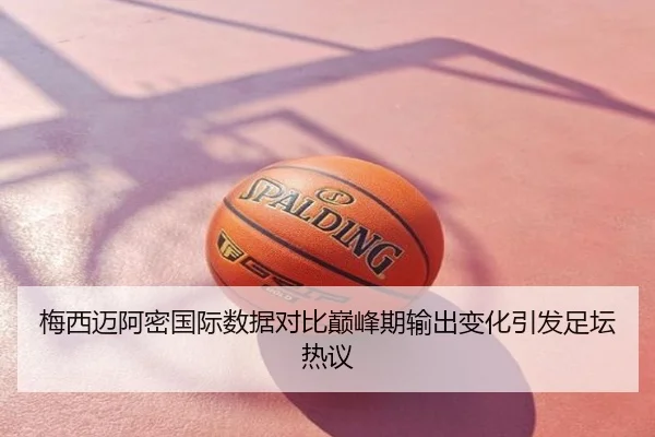 梅西迈阿密国际数据对比巅峰期输出变化引发足坛热议
